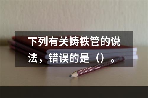 下列有关铸铁管的说法，错误的是（）。