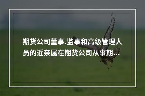 期货公司董事.监事和高级管理人员的近亲属在期货公司从事期货交