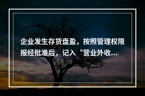 企业发生存货盘盈，按照管理权限报经批准后，记入“营业外收入”