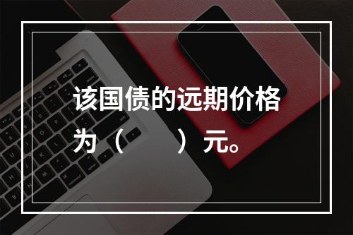 该国债的远期价格为（　　）元。