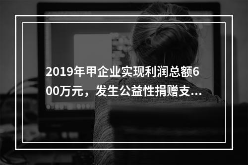 2019年甲企业实现利润总额600万元，发生公益性捐赠支出6