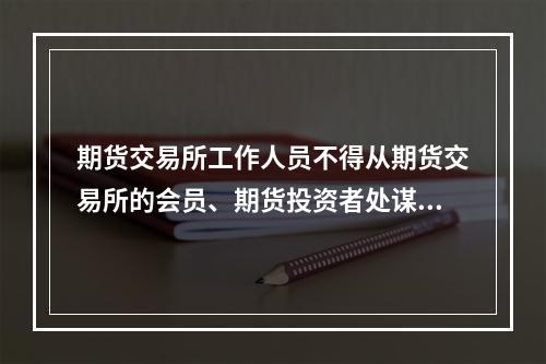 期货交易所工作人员不得从期货交易所的会员、期货投资者处谋取利