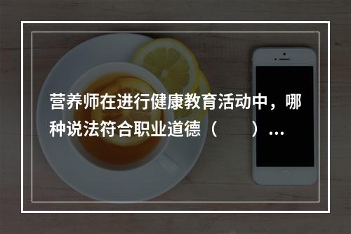 营养师在进行健康教育活动中，哪种说法符合职业道德（　　）。