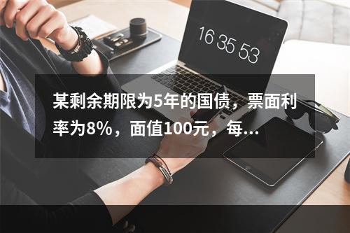 某剩余期限为5年的国债，票面利率为8％，面值100元，每年付