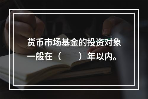 货币市场基金的投资对象一般在（　　）年以内。