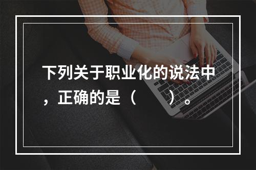 下列关于职业化的说法中，正确的是（　　）。