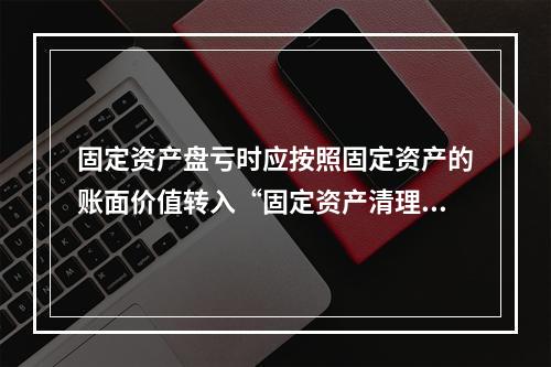 固定资产盘亏时应按照固定资产的账面价值转入“固定资产清理”科