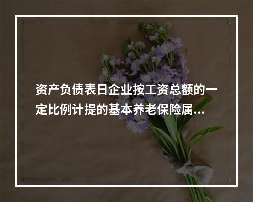 资产负债表日企业按工资总额的一定比例计提的基本养老保险属于设