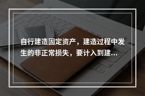 自行建造固定资产，建造过程中发生的非正常损失，要计入到建造成