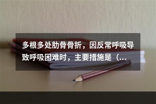 多根多处肋骨骨折，因反常呼吸导致呼吸困难时，主要措施是（　