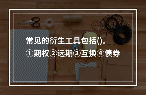 常见的衍生工具包括()。①期权②远期③互换④债券