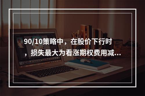 90/10策略中，在股价下行时，损失最大为看涨期权费用减去货