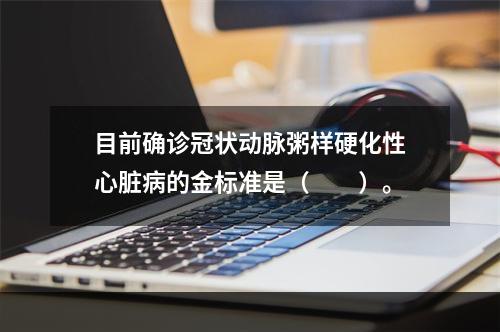 目前确诊冠状动脉粥样硬化性心脏病的金标准是（　　）。