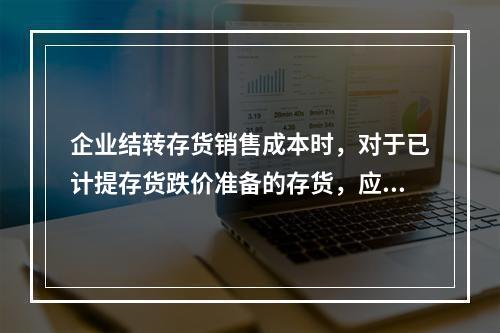 企业结转存货销售成本时，对于已计提存货跌价准备的存货，应借记