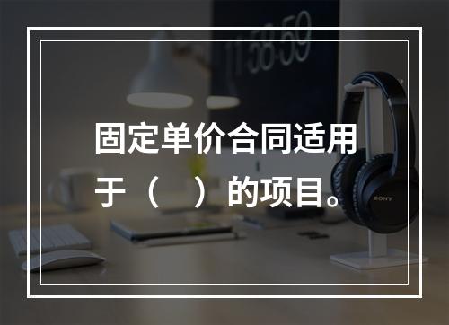 固定单价合同适用于（　）的项目。