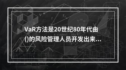 VaR方法是20世纪80年代由()的风险管理人员开发出来的。