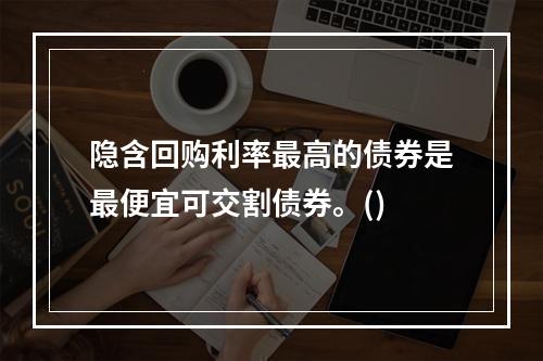 隐含回购利率最高的债券是最便宜可交割债券。()