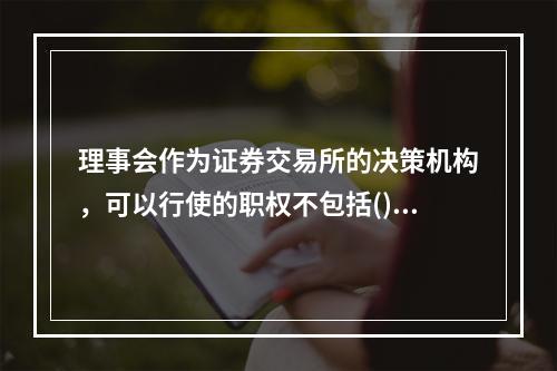 理事会作为证券交易所的决策机构，可以行使的职权不包括()。