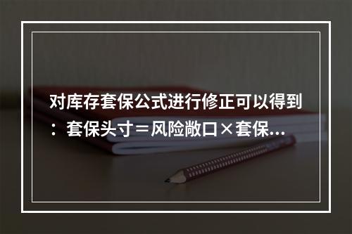 对库存套保公式进行修正可以得到：套保头寸＝风险敞口×套保比例