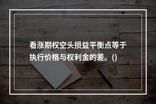 看涨期权空头损益平衡点等于执行价格与权利金的差。()