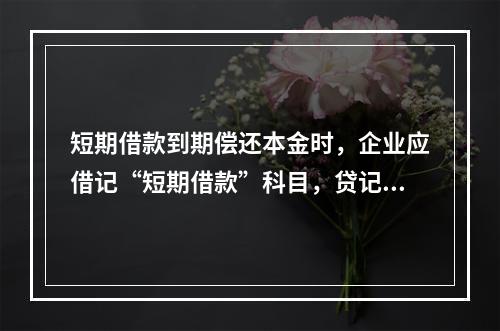 短期借款到期偿还本金时，企业应借记“短期借款”科目，贷记“银