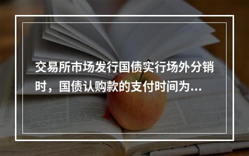 交易所市场发行国债实行场外分销时，国债认购款的支付时间为()