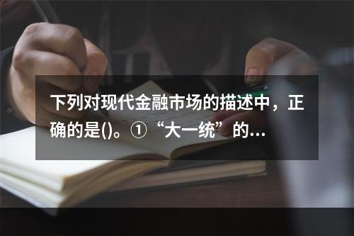 下列对现代金融市场的描述中，正确的是()。①“大一统”的单一