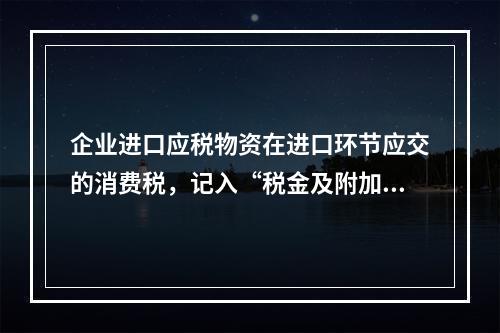 企业进口应税物资在进口环节应交的消费税，记入“税金及附加”科