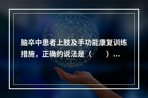 脑卒中患者上肢及手功能康复训练措施，正确的说法是（　　）。