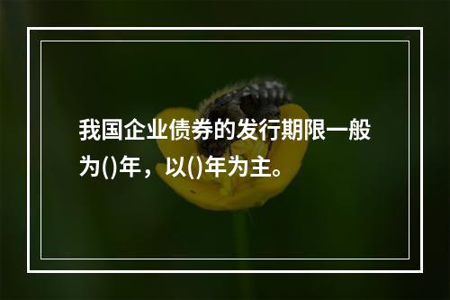 我国企业债券的发行期限一般为()年，以()年为主。