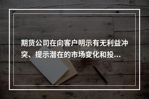 期货公司在向客户明示有无利益冲突、提示潜在的市场变化和投资风