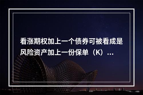 看涨期权加上一个债券可被看成是风险资产加上一份保单（K），其