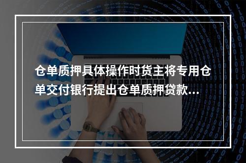 仓单质押具体操作时货主将专用仓单交付银行提出仓单质押贷款申请