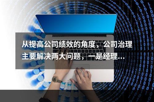 从提高公司绩效的角度，公司治理主要解决两大问题，一是经理层.