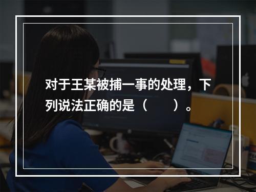 对于王某被捕一事的处理，下列说法正确的是（　　）。