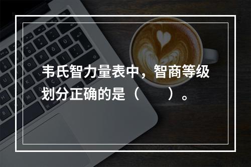 韦氏智力量表中，智商等级划分正确的是（　　）。