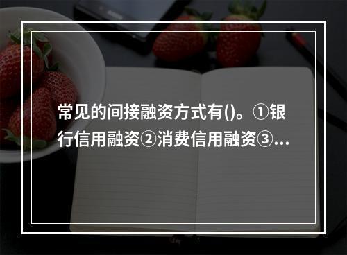 常见的间接融资方式有()。①银行信用融资②消费信用融资③租赁