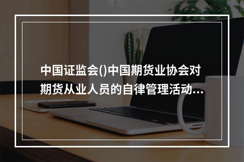 中国证监会()中国期货业协会对期货从业人员的自律管理活动。