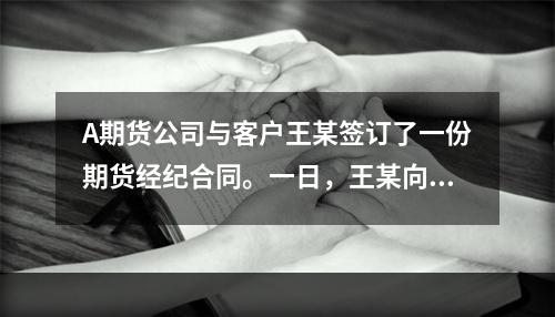 A期货公司与客户王某签订了一份期货经纪合同。一日，王某向A公