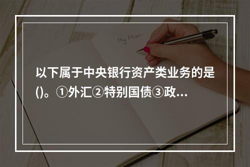 以下属于中央银行资产类业务的是()。①外汇②特别国债③政府存