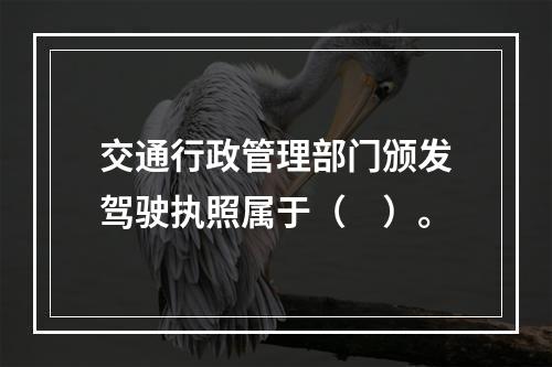 交通行政管理部门颁发驾驶执照属于（　）。