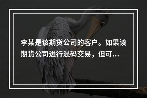 李某是该期货公司的客户。如果该期货公司进行混码交易，但可证明