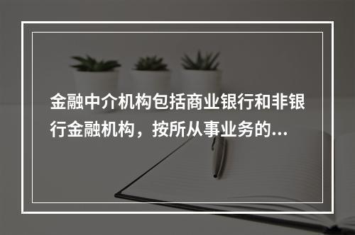 金融中介机构包括商业银行和非银行金融机构，按所从事业务的性质