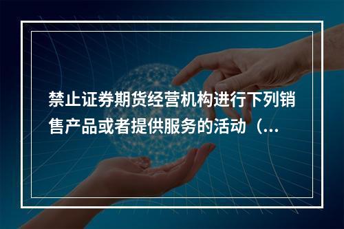 禁止证券期货经营机构进行下列销售产品或者提供服务的活动（　　