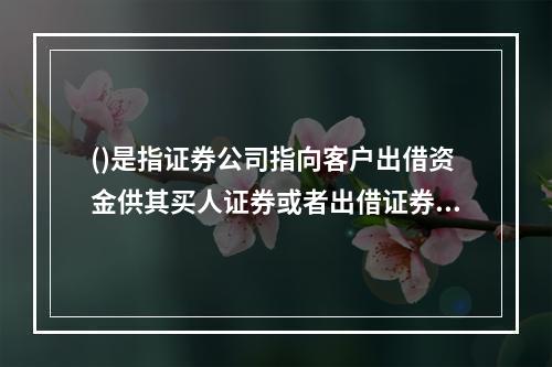 ()是指证券公司指向客户出借资金供其买人证券或者出借证券供其