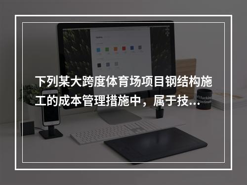 下列某大跨度体育场项目钢结构施工的成本管理措施中，属于技术措