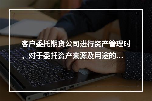 客户委托期货公司进行资产管理时，对于委托资产来源及用途的合法