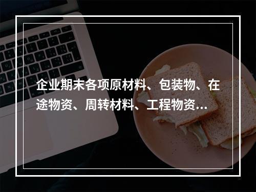 企业期末各项原材料、包装物、在途物资、周转材料、工程物资都需