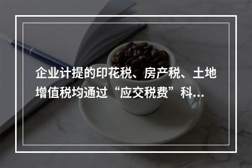 企业计提的印花税、房产税、土地增值税均通过“应交税费”科目核