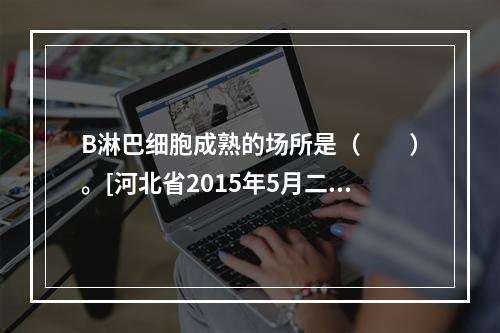 B淋巴细胞成熟的场所是（　　）。[河北省2015年5月二级真